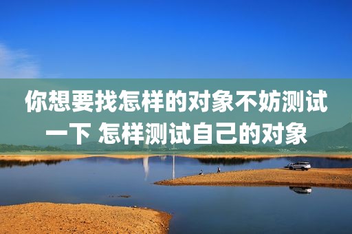你想要找怎样的对象不妨测试一下 怎样测试自己的对象