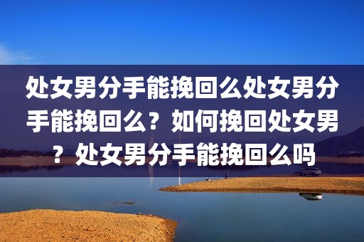 处女男分手能挽回么处女男分手能挽回么？如何挽回处女男？处女男分手能挽回么吗