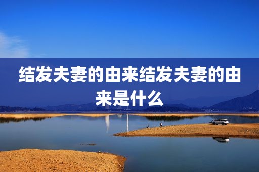 结发夫妻的由来结发夫妻的由来是什么