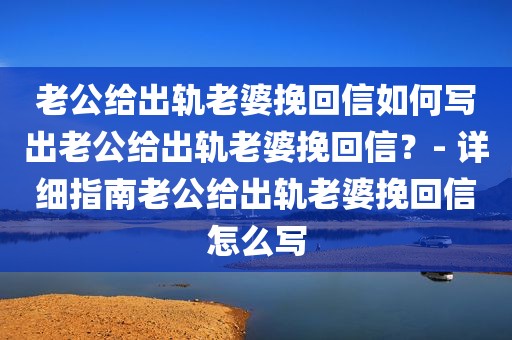 老公给出轨老婆挽回信如何写出老公给出轨老婆挽回信？- 详细指南老公给出轨老婆挽回信怎么写