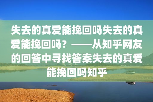 失去的真爱能挽回吗失去的真爱能挽回吗？——从知乎网友的回答中寻找答案失去的真爱能挽回吗知乎