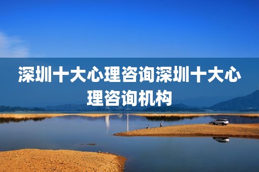 深圳十大心理咨询深圳十大心理咨询机构