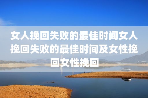 女人挽回失败的最佳时间女人挽回失败的最佳时间及女性挽回女性挽回