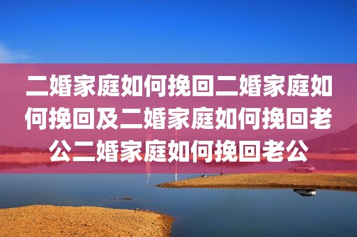 二婚家庭如何挽回二婚家庭如何挽回及二婚家庭如何挽回老公二婚家庭如何挽回老公