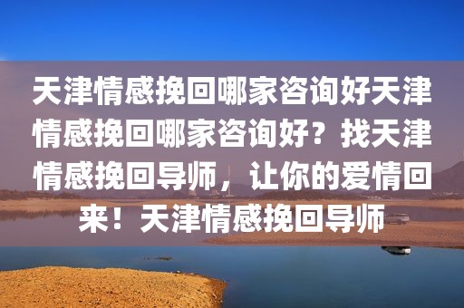天津情感挽回哪家咨询好天津情感挽回哪家咨询好？找天津情感挽回导师，让你的爱情回来！天津情感挽回导师