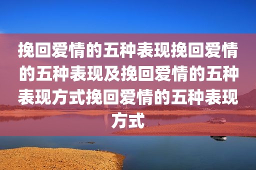 挽回爱情的五种表现挽回爱情的五种表现及挽回爱情的五种表现方式挽回爱情的五种表现方式