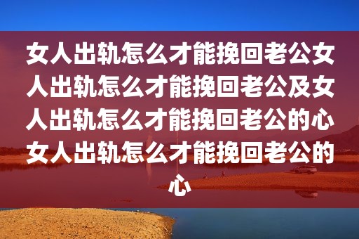 女人出轨怎么才能挽回老公女人出轨怎么才能挽回老公及女人出轨怎么才能挽回老公的心女人出轨怎么才能挽回老公的心