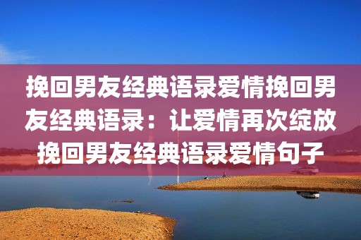 挽回男友经典语录爱情挽回男友经典语录：让爱情再次绽放挽回男友经典语录爱情句子