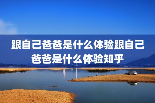 跟自己爸爸是什么体验跟自己爸爸是什么体验知乎