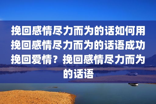 挽回感情尽力而为的话如何用挽回感情尽力而为的话语成功挽回爱情？挽回感情尽力而为的话语