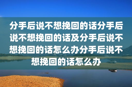 分手后说不想挽回的话分手后说不想挽回的话及分手后说不想挽回的话怎么办分手后说不想挽回的话怎么办