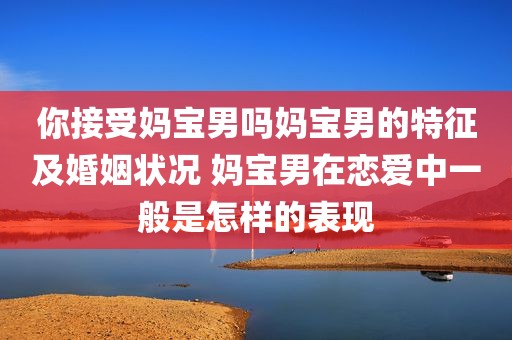 你接受妈宝男吗妈宝男的特征及婚姻状况 妈宝男在恋爱中一般是怎样的表现