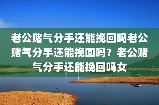 老公赌气分手还能挽回吗老公赌气分手还能挽回吗？老公赌气分手还能挽回吗女