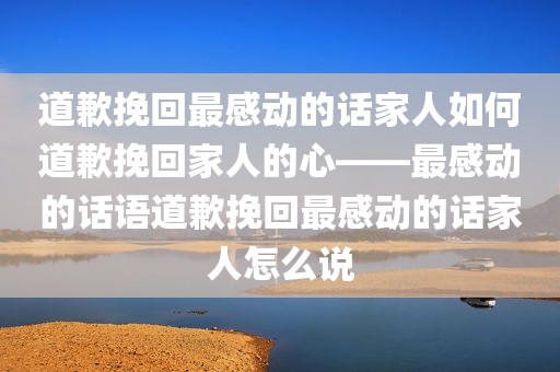 道歉挽回最感动的话家人如何道歉挽回家人的心——最感动的话语道歉挽回最感动的话家人怎么说
