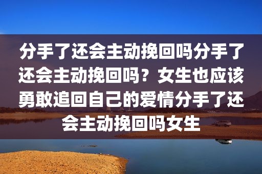 分手了还会主动挽回吗分手了还会主动挽回吗？女生也应该勇敢追回自己的爱情分手了还会主动挽回吗女生