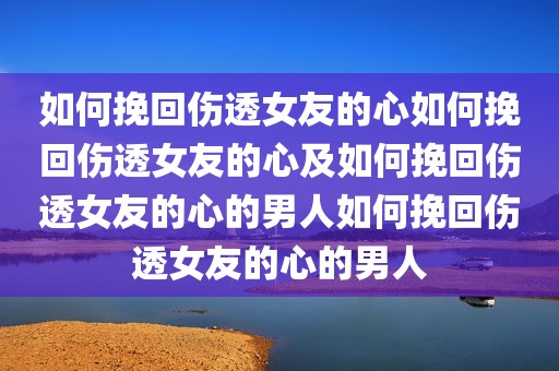 如何挽回伤透女友的心如何挽回伤透女友的心及如何挽回伤透女友的心的男人如何挽回伤透女友的心的男人