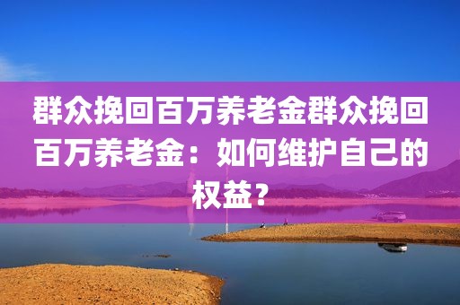 群众挽回百万养老金群众挽回百万养老金：如何维护自己的权益？