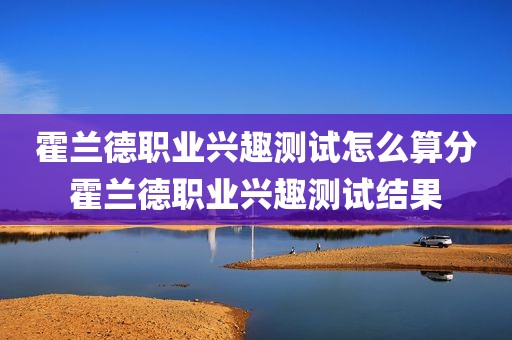 霍兰德职业兴趣测试怎么算分霍兰德职业兴趣测试结果