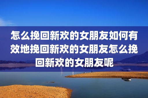 怎么挽回新欢的女朋友如何有效地挽回新欢的女朋友怎么挽回新欢的女朋友呢