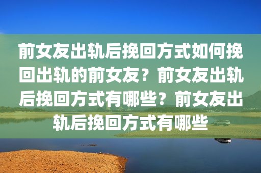 前女友出轨后挽回方式如何挽回出轨的前女友？前女友出轨后挽回方式有哪些？前女友出轨后挽回方式有哪些