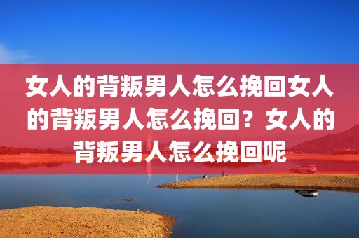 女人的背叛男人怎么挽回女人的背叛男人怎么挽回？女人的背叛男人怎么挽回呢
