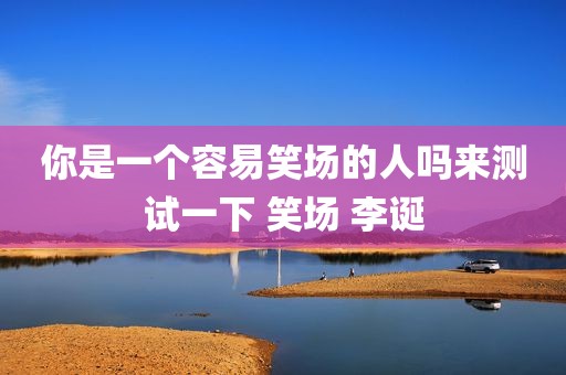 你是一个容易笑场的人吗来测试一下 笑场 李诞