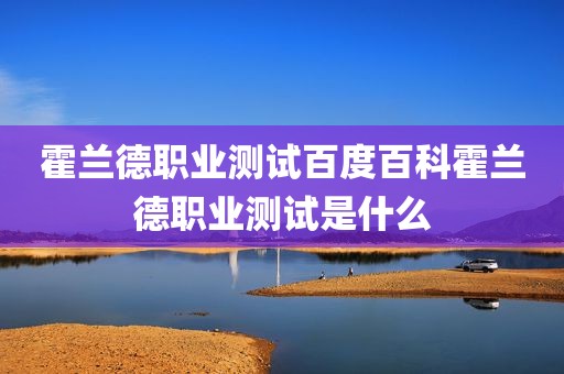 霍兰德职业测试百度百科霍兰德职业测试是什么