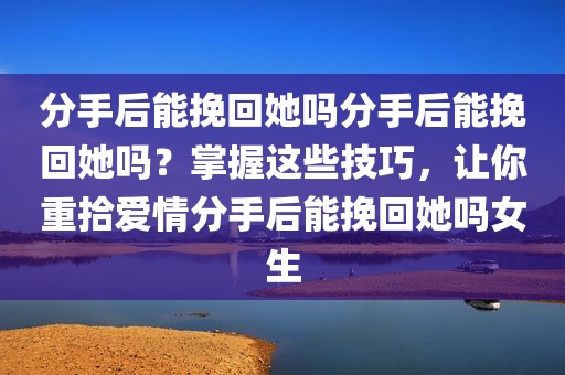 分手后能挽回她吗分手后能挽回她吗？掌握这些技巧，让你重拾爱情分手后能挽回她吗女生
