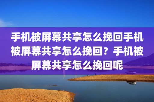 手机被屏幕共享怎么挽回手机被屏幕共享怎么挽回？手机被屏幕共享怎么挽回呢