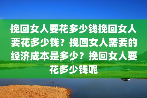 挽回女人要花多少钱挽回女人要花多少钱？挽回女人需要的经济成本是多少？挽回女人要花多少钱呢