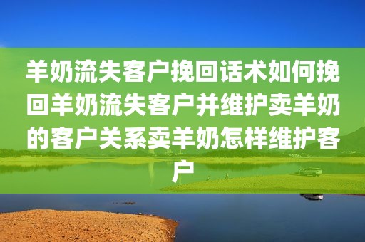 羊奶流失客户挽回话术如何挽回羊奶流失客户并维护卖羊奶的客户关系卖羊奶怎样维护客户