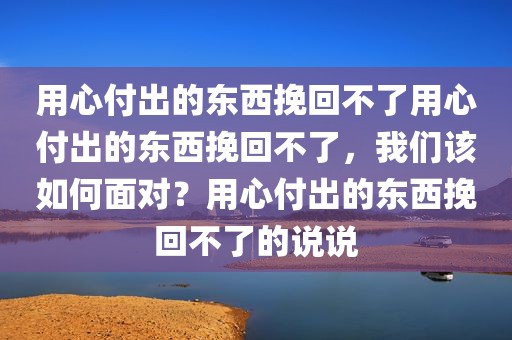 用心付出的东西挽回不了用心付出的东西挽回不了，我们该如何面对？用心付出的东西挽回不了的说说