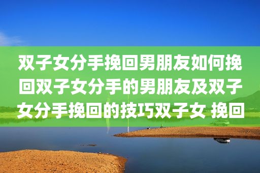 双子女分手挽回男朋友如何挽回双子女分手的男朋友及双子女分手挽回的技巧双子女 挽回