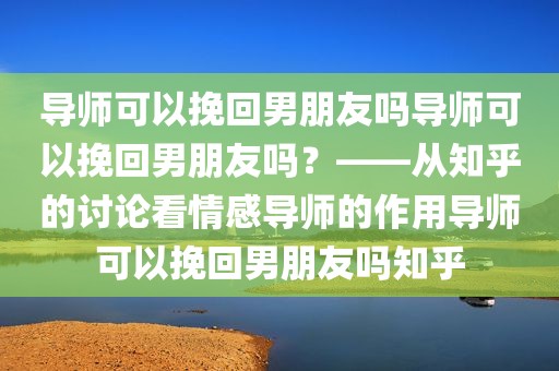 导师可以挽回男朋友吗导师可以挽回男朋友吗？——从知乎的讨论看情感导师的作用导师可以挽回男朋友吗知乎