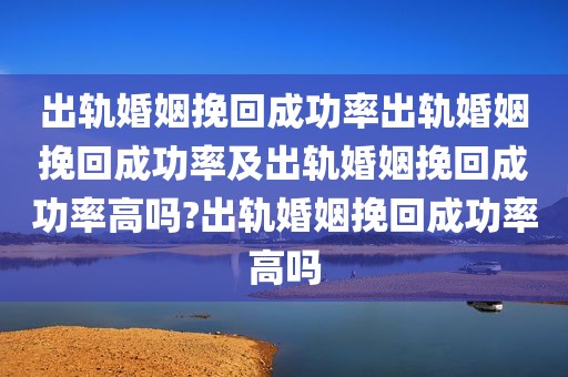 出轨婚姻挽回成功率出轨婚姻挽回成功率及出轨婚姻挽回成功率高吗?出轨婚姻挽回成功率高吗