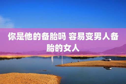 你是他的备胎吗 容易变男人备胎的女人