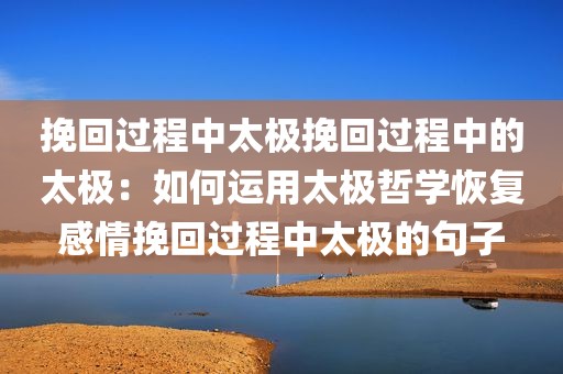 挽回过程中太极挽回过程中的太极：如何运用太极哲学恢复感情挽回过程中太极的句子