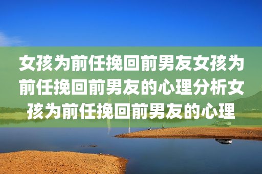女孩为前任挽回前男友女孩为前任挽回前男友的心理分析女孩为前任挽回前男友的心理