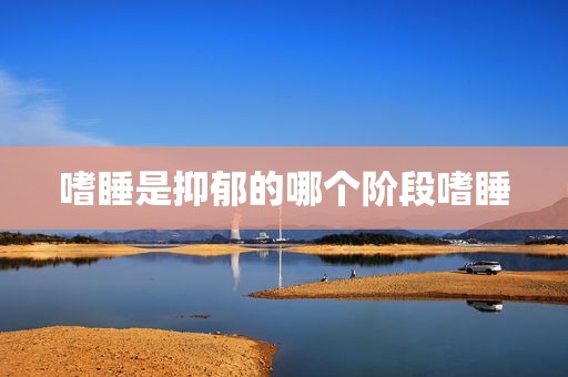 嗜睡是抑郁的哪个阶段嗜睡