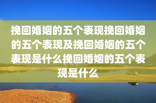 挽回婚姻的五个表现挽回婚姻的五个表现及挽回婚姻的五个表现是什么挽回婚姻的五个表现是什么