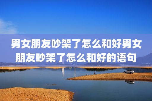 男女朋友吵架了怎么和好男女朋友吵架了怎么和好的语句
