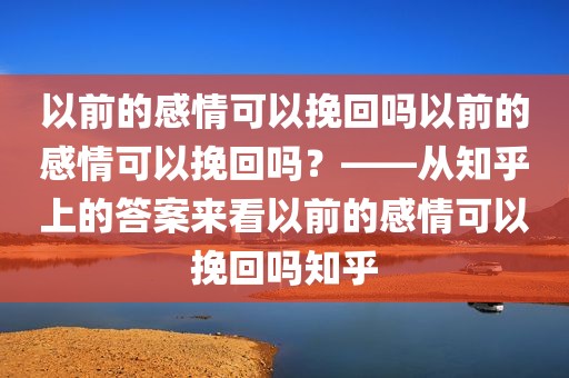 以前的感情可以挽回吗以前的感情可以挽回吗？——从知乎上的答案来看以前的感情可以挽回吗知乎