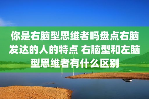 你是右脑型思维者吗盘点右脑发达的人的特点 右脑型和左脑型思维者有什么区别