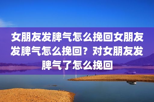 女朋友发脾气怎么挽回女朋友发脾气怎么挽回？对女朋友发脾气了怎么挽回