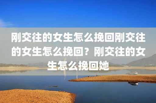 刚交往的女生怎么挽回刚交往的女生怎么挽回？刚交往的女生怎么挽回她