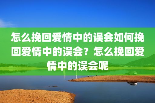 怎么挽回爱情中的误会如何挽回爱情中的误会？怎么挽回爱情中的误会呢