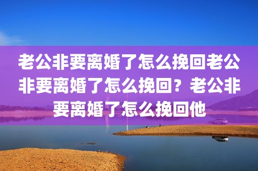 老公非要离婚了怎么挽回老公非要离婚了怎么挽回？老公非要离婚了怎么挽回他
