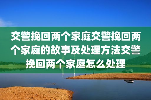 交警挽回两个家庭交警挽回两个家庭的故事及处理方法交警挽回两个家庭怎么处理