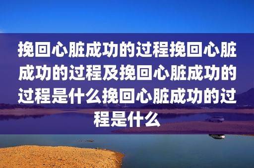 挽回心脏成功的过程挽回心脏成功的过程及挽回心脏成功的过程是什么挽回心脏成功的过程是什么