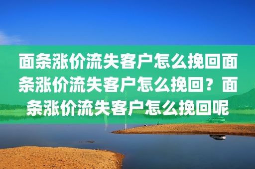 面条涨价流失客户怎么挽回面条涨价流失客户怎么挽回？面条涨价流失客户怎么挽回呢